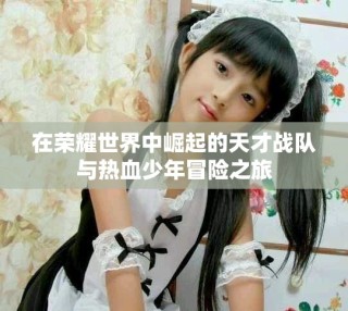 在榮耀世界中崛起的天才戰(zhàn)隊(duì)與熱血少年冒險之旅