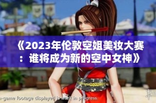 《2023年倫敦空姐美妝大賽：誰將成為新的空中女神》