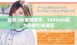 成色18k重磅發(fā)布，1835mb超大存儲引領(lǐng)潮流