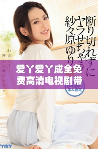 愛丫愛丫成全免費高清電視劇帶你感受愛與成長的故事