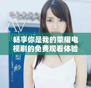 暢享你是我的榮耀電視劇的免費觀看體驗，盡情追劇吧