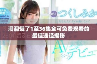 洞洞餓了1至36集全可免費觀看的最佳途徑揭秘