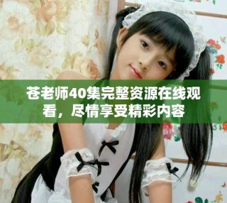 蒼老師40集完整資源在線觀看，盡情享受精彩內(nèi)容