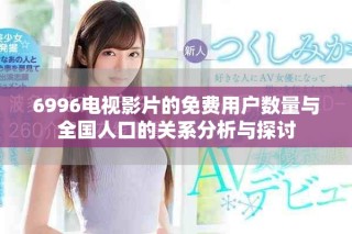 6996電視影片的免費(fèi)用戶數(shù)量與全國人口的關(guān)系分析與探討
