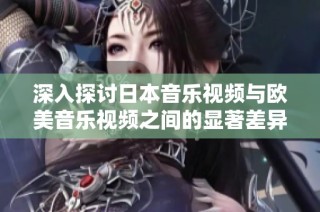 深入探討日本音樂(lè)視頻與歐美音樂(lè)視頻之間的顯著差異與文化影響