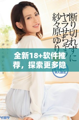 全新18+軟件推薦，探索更多隱藏精彩內(nèi)容與獨特體驗