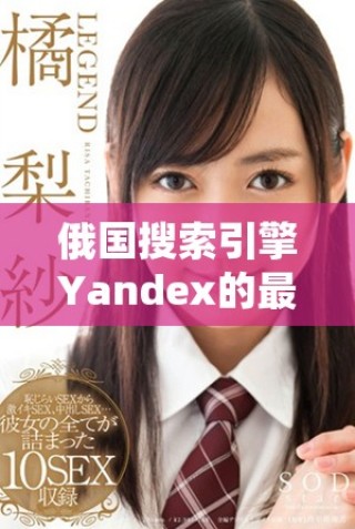 俄國(guó)搜索引擎Yandex的最新發(fā)展動(dòng)態(tài)與市場(chǎng)趨勢(shì)分析