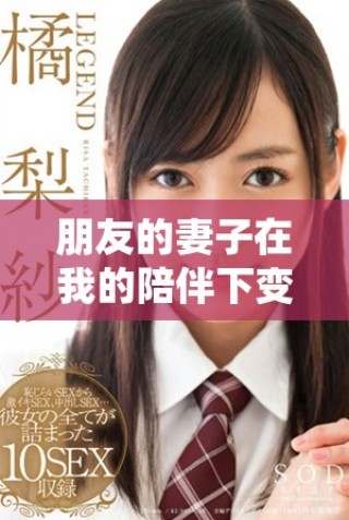 朋友的妻子在我的陪伴下變得更加迷人高清版