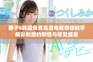 妻子6韓國免費(fèi)高清電視帶你暢享精彩刺激的劇情與視覺盛宴