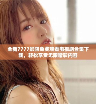 全新7777影院免費觀看電視劇合集下載，輕松享受無限精彩內(nèi)容