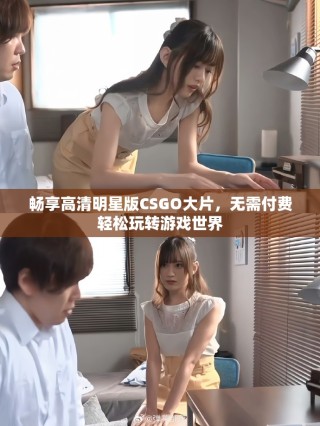 暢享高清明星版CSGO大片，無(wú)需付費(fèi)輕松玩轉(zhuǎn)游戲世界