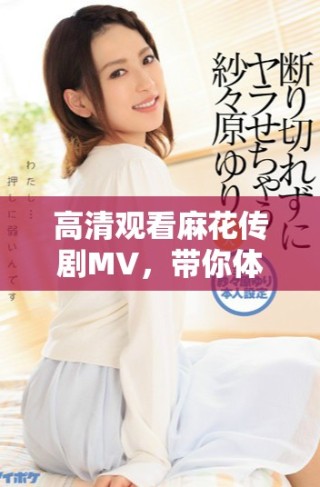 高清觀看麻花傳劇MV，帶你體驗美好生活的全新篇章