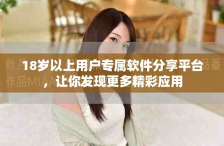 18歲以上用戶專屬軟件分享平臺，讓你發(fā)現(xiàn)更多精彩應(yīng)用