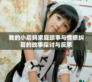 我的小后媽家庭瑣事與情感糾葛的故事探討與反思