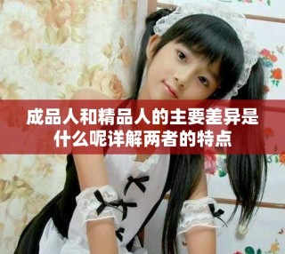 成品人和精品人的主要差異是什么呢詳解兩者的特點