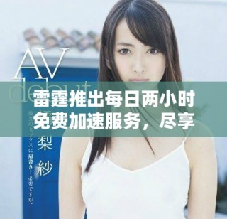 雷霆推出每日兩小時免費加速服務(wù)，盡享無限暢快體驗