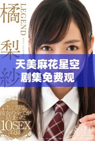 天美麻花星空劇集免費(fèi)觀看全新上線體驗(yàn)無限精彩