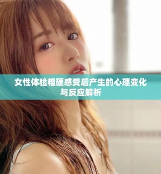 女性體驗(yàn)粗硬感受后產(chǎn)生的心理變化與反應(yīng)解析