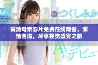 高清母親影片免費(fèi)在線觀看，激情四溢，盡享視覺盛宴之旅