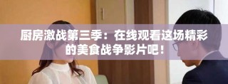 廚房激戰(zhàn)第三季：在線觀看這場精彩的美食戰(zhàn)爭影片吧！