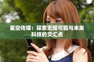 星空傳媒：探索無限可能與未來科技的交匯點