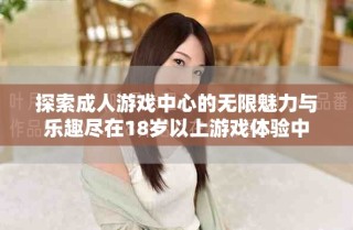探索成人游戲中心的無(wú)限魅力與樂(lè)趣盡在18歲以上游戲體驗(yàn)中