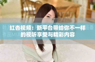 紅杏視頻：新平臺(tái)帶給你不一樣的視聽享受與精彩內(nèi)容
