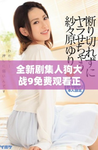 全新劇集人狗大戰(zhàn)9免費(fèi)觀看正版，精彩對決不容錯過！