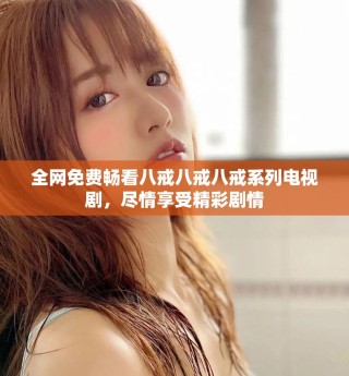 全網(wǎng)免費暢看八戒八戒八戒系列電視劇，盡情享受精彩劇情