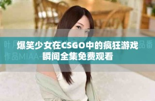爆笑少女在CSGO中的瘋狂游戲瞬間全集免費(fèi)觀看