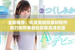 全新推薦：優(yōu)質(zhì)免版權(quán)素材軟件助力創(chuàng)作者輕松獲取高清資源