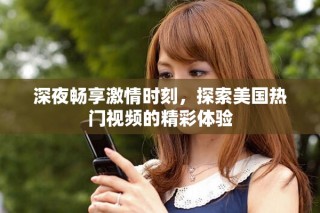 深夜暢享激情時(shí)刻，探索美國(guó)熱門視頻的精彩體驗(yàn)