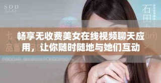 暢享無收費美女在線視頻聊天應(yīng)用，讓你隨時隨地與她們互動