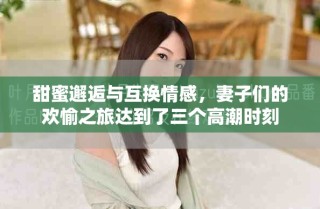 甜蜜邂逅與互換情感，妻子們的歡愉之旅達(dá)到了三個(gè)高潮時(shí)刻