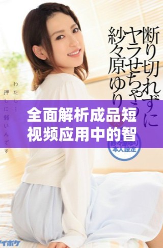 全面解析成品短視頻應用中的智能推薦功能與用戶體驗優(yōu)化策略