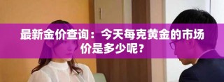 最新金價查詢：今天每克黃金的市場價是多少呢？
