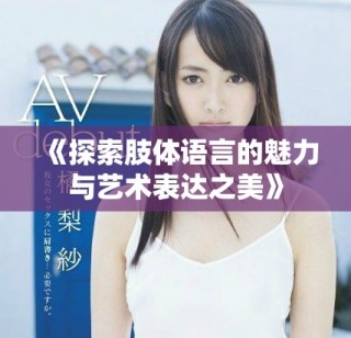 《探索肢體語言的魅力與藝術表達之美》