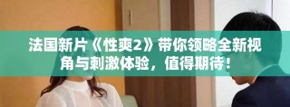 法國新片《性爽2》帶你領(lǐng)略全新視角與刺激體驗，值得期待！