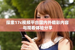 探索17c視頻平臺(tái)國(guó)內(nèi)外精彩內(nèi)容與觀(guān)看體驗(yàn)分享