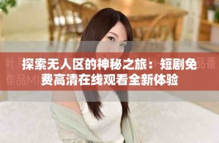 探索無(wú)人區(qū)的神秘之旅：短劇免費(fèi)高清在線觀看全新體驗(yàn)