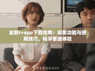 全新t+app下載指南：探索功能與使用技巧，暢享便捷體驗(yàn)