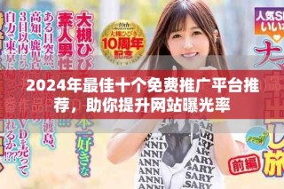 2024年最佳十個免費推廣平臺推薦，助你提升網(wǎng)站曝光率