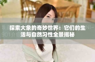 探索大象的奇妙世界：它們的生活與自然習性全景揭秘