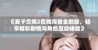 《麥子交換2在線觀看全劇版，暢享精彩劇情與角色互動(dòng)體驗(yàn)》