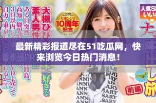 最新精彩報(bào)道盡在51吃瓜網(wǎng)，快來瀏覽今日熱門消息！