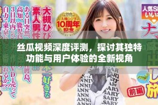 絲瓜視頻深度評(píng)測(cè)，探討其獨(dú)特功能與用戶體驗(yàn)的全新視角