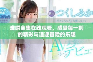 難哄全集在線觀看，感受每一刻的精彩與追逐冒險(xiǎn)的樂趣