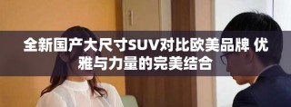全新國產(chǎn)大尺寸SUV對比歐美品牌 優(yōu)雅與力量的完美結(jié)合