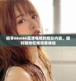 暢享66m66高清電視的精彩內(nèi)容，隨時隨地在線觀看體驗