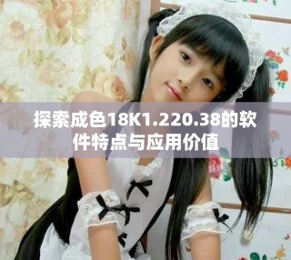 探索成色18K1.220.38的軟件特點(diǎn)與應(yīng)用價(jià)值